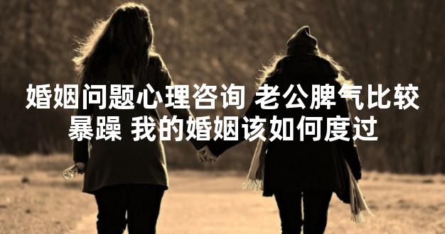 婚姻问题心理咨询 老公脾气比较暴躁 我的婚姻该如何度过